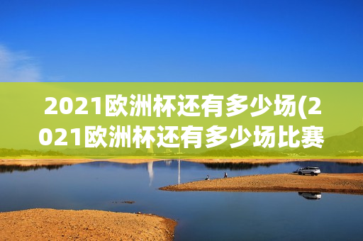 2021欧洲杯还有多少场(2021欧洲杯还有多少场比赛)