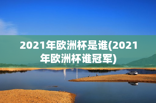 2021年欧洲杯是谁(2021年欧洲杯谁冠军)