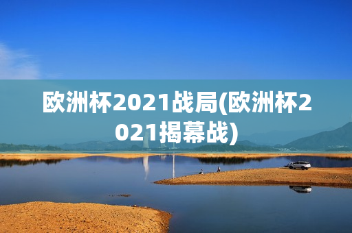 欧洲杯2021战局(欧洲杯2021揭幕战)