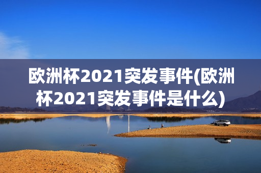 欧洲杯2021突发事件(欧洲杯2021突发事件是什么)