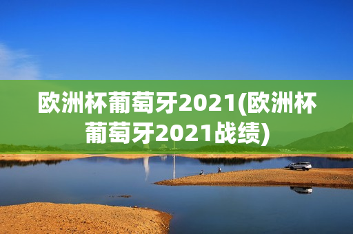 欧洲杯葡萄牙2021(欧洲杯葡萄牙2021战绩)