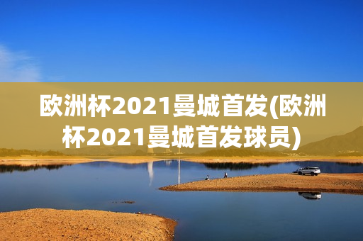 欧洲杯2021曼城首发(欧洲杯2021曼城首发球员)