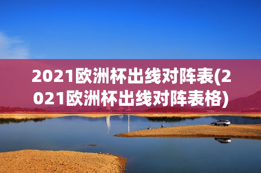 2021欧洲杯出线对阵表(2021欧洲杯出线对阵表格)