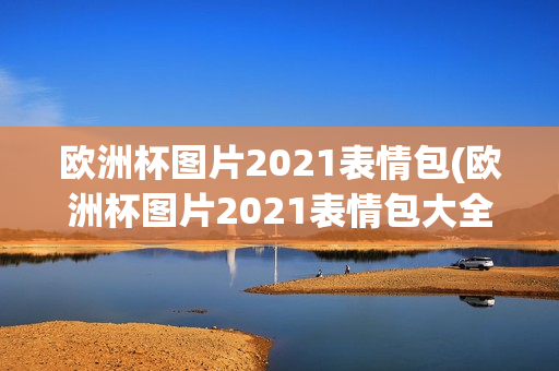 欧洲杯图片2021表情包(欧洲杯图片2021表情包大全)