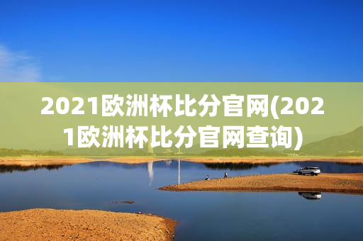 2021欧洲杯比分官网(2021欧洲杯比分官网查询)