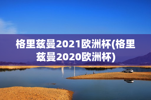 格里兹曼2021欧洲杯(格里兹曼2020欧洲杯)