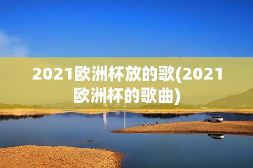 2021欧洲杯放的歌(2021欧洲杯的歌曲)