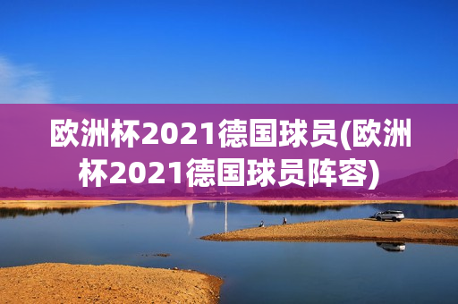 欧洲杯2021德国球员(欧洲杯2021德国球员阵容)