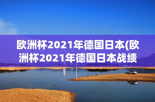 欧洲杯2021年德国日本(欧洲杯2021年德国日本战绩)