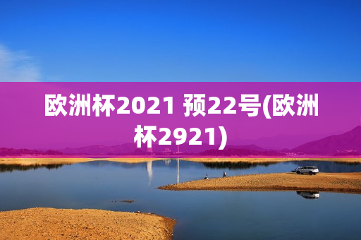 欧洲杯2021 预22号(欧洲杯2921)