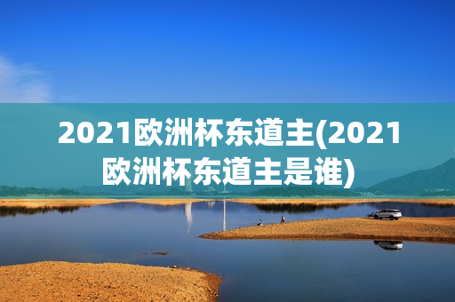 2021欧洲杯东道主(2021欧洲杯东道主是谁)