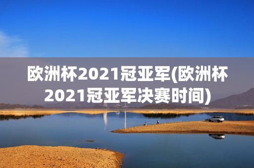 欧洲杯2021冠亚军(欧洲杯2021冠亚军决赛时间)