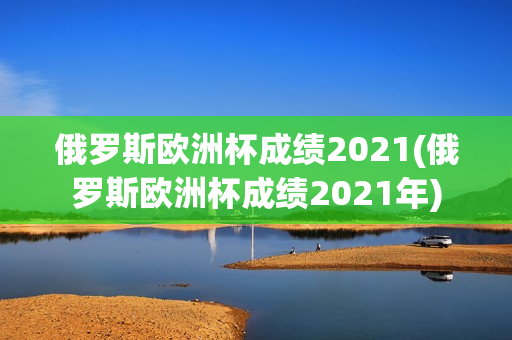 俄罗斯欧洲杯成绩2021(俄罗斯欧洲杯成绩2021年)