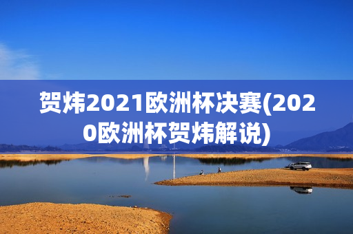 贺炜2021欧洲杯决赛(2020欧洲杯贺炜解说)