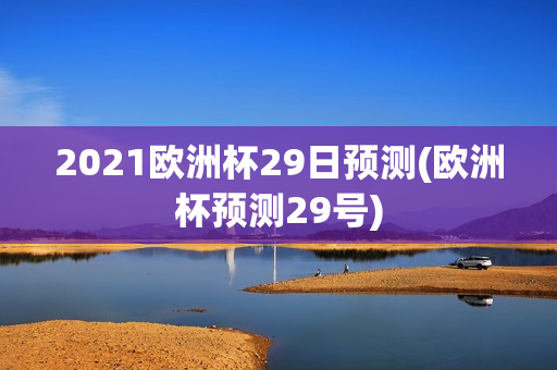 2021欧洲杯29日预测(欧洲杯预测29号)