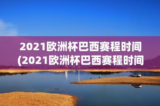 2021欧洲杯巴西赛程时间(2021欧洲杯巴西赛程时间表)