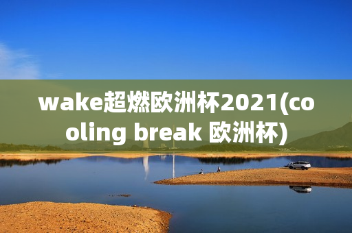 wake超燃欧洲杯2021(cooling break 欧洲杯)