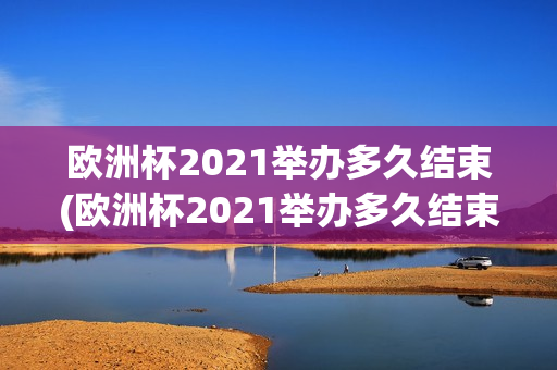 欧洲杯2021举办多久结束(欧洲杯2021举办多久结束比赛)