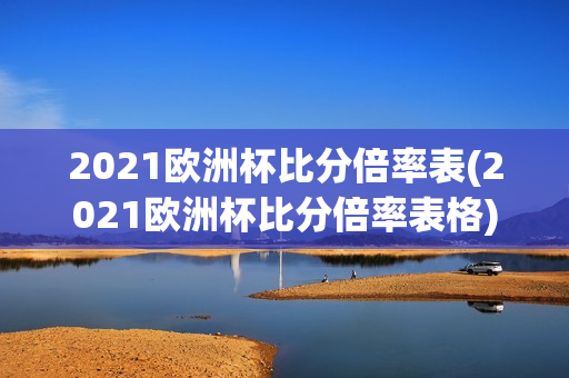 2021欧洲杯比分倍率表(2021欧洲杯比分倍率表格)