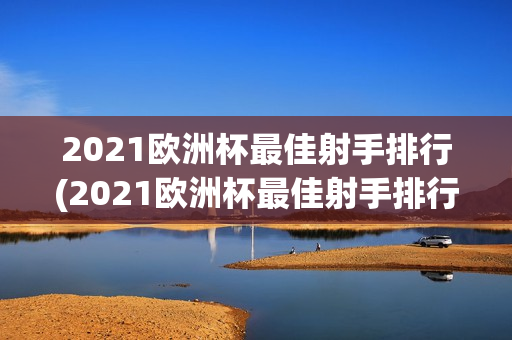 2021欧洲杯最佳射手排行(2021欧洲杯最佳射手排行榜)