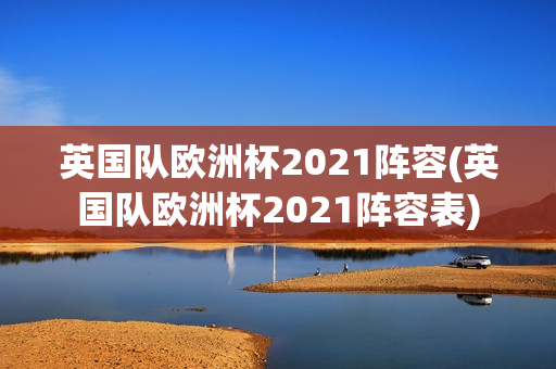 英国队欧洲杯2021阵容(英国队欧洲杯2021阵容表)