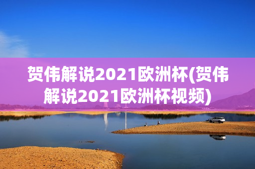 贺伟解说2021欧洲杯(贺伟解说2021欧洲杯视频)