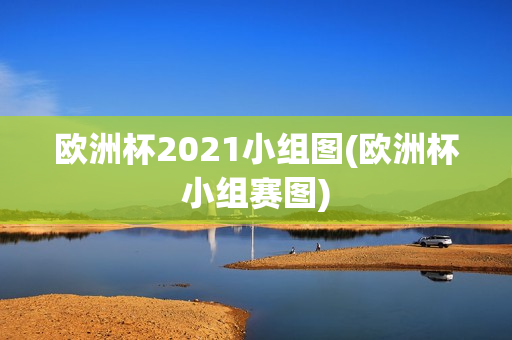 欧洲杯2021小组图(欧洲杯小组赛图)