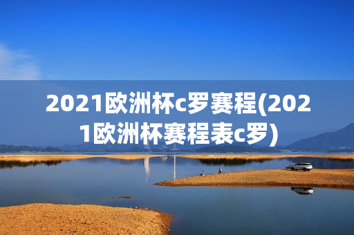 2021欧洲杯c罗赛程(2021欧洲杯赛程表c罗)