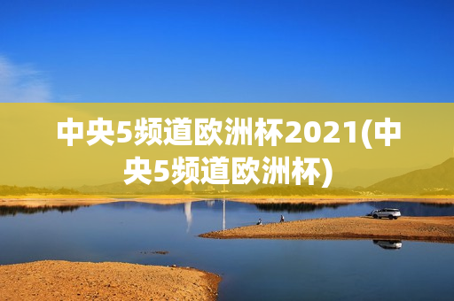 中央5频道欧洲杯2021(中央5频道欧洲杯)