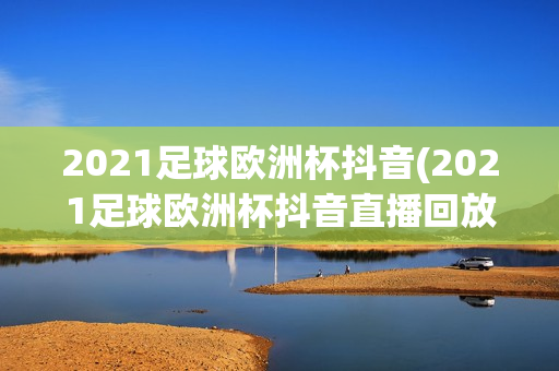 2021足球欧洲杯抖音(2021足球欧洲杯抖音直播回放)