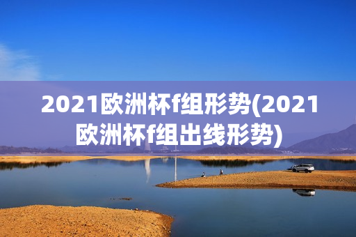 2021欧洲杯f组形势(2021欧洲杯f组出线形势)