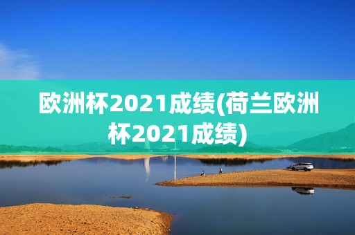 欧洲杯2021成绩(荷兰欧洲杯2021成绩)