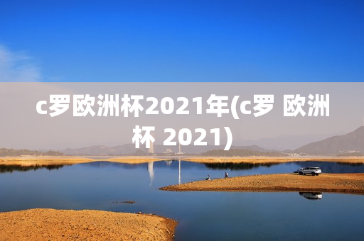 c罗欧洲杯2021年(c罗 欧洲杯 2021)