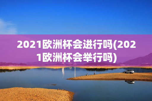 2021欧洲杯会进行吗(2021欧洲杯会举行吗)