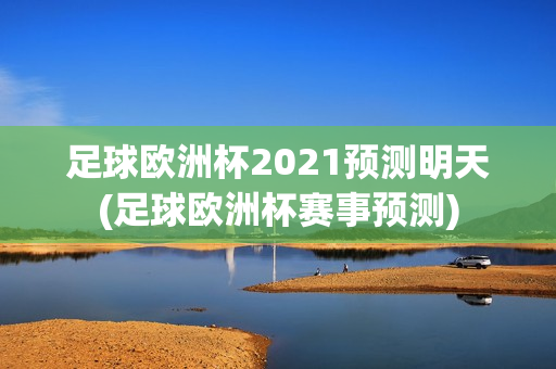 足球欧洲杯2021预测明天(足球欧洲杯赛事预测)