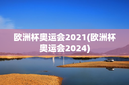 欧洲杯奥运会2021(欧洲杯奥运会2024)