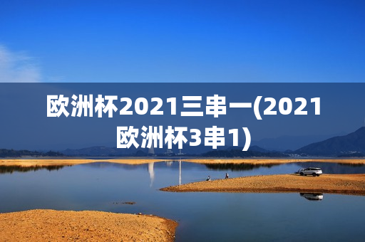 欧洲杯2021三串一(2021欧洲杯3串1)