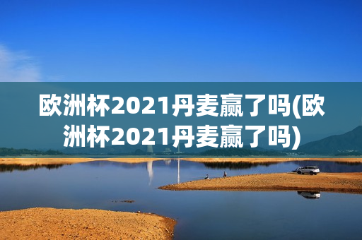 欧洲杯2021丹麦赢了吗(欧洲杯2021丹麦赢了吗)