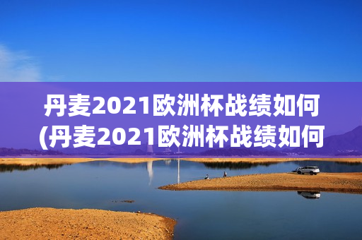 丹麦2021欧洲杯战绩如何(丹麦2021欧洲杯战绩如何了)