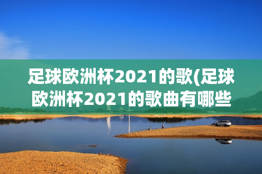 足球欧洲杯2021的歌(足球欧洲杯2021的歌曲有哪些)