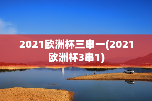 2021欧洲杯三串一(2021欧洲杯3串1)