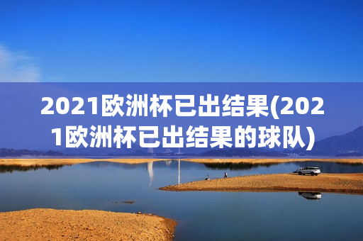 2021欧洲杯已出结果(2021欧洲杯已出结果的球队)