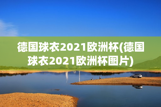 德国球衣2021欧洲杯(德国球衣2021欧洲杯图片)