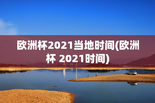 欧洲杯2021当地时间(欧洲杯 2021时间)