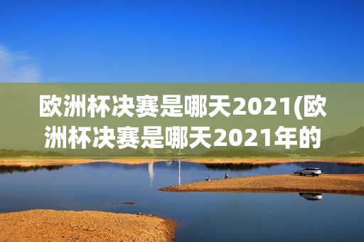 欧洲杯决赛是哪天2021(欧洲杯决赛是哪天2021年的)