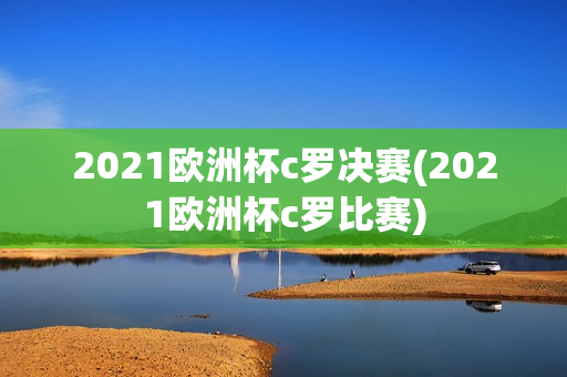 2021欧洲杯c罗决赛(2021欧洲杯c罗比赛)