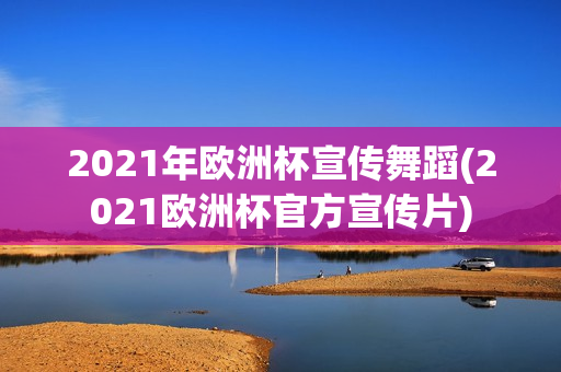 2021年欧洲杯宣传舞蹈(2021欧洲杯官方宣传片)