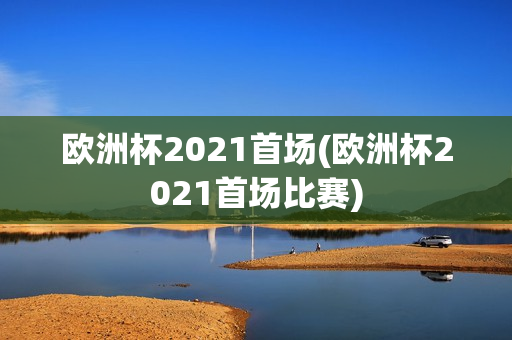 欧洲杯2021首场(欧洲杯2021首场比赛)