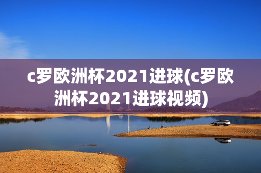 c罗欧洲杯2021进球(c罗欧洲杯2021进球视频)