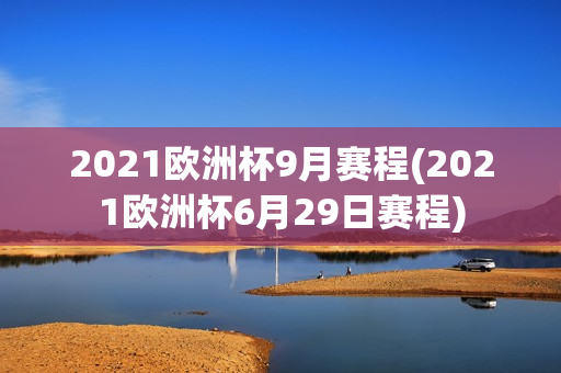 2021欧洲杯9月赛程(2021欧洲杯6月29日赛程)